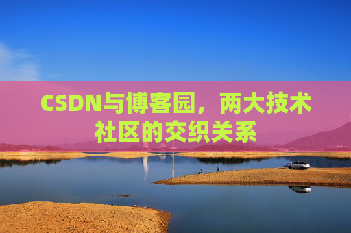 CSDN与博客园，两大技术社区的交织关系